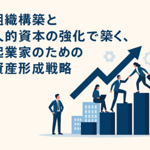 組織構築と人的資本の強化で築く、起業家のための資産形成戦略