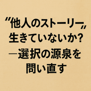 “他人のストーリー”で生きていないか？──選択の源泉を問い直す