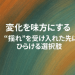 変化を味方にする──“揺れ”を受け入れた先にひらける選択肢