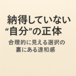 “納得していない自分”の正体──合理的に見える選択の裏にある違和感