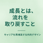 「成長」とは、流れを取り戻すこと──キャリアを再構築する内的デザイン