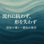 流れに抗わず、形を失わず──感性が導く一貫性の美学