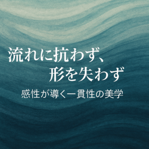 流れに抗わず、形を失わず──感性が導く一貫性の美学