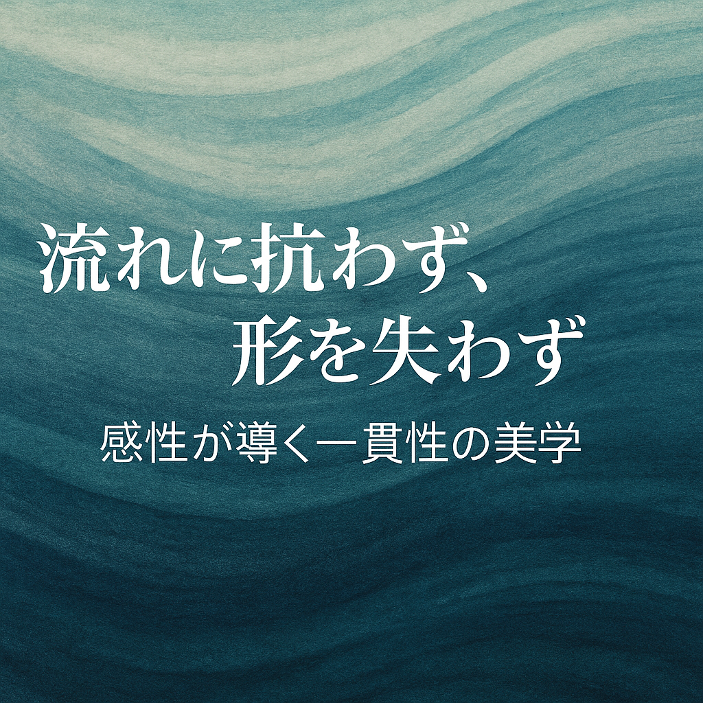 流れに抗わず、形を失わず──感性が導く一貫性の美学