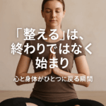 「整える」は、終わりではなく始まり──心と身体がひとつに戻る瞬間